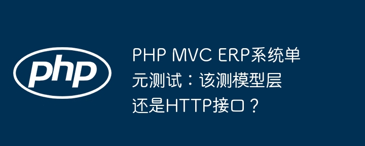 PHP MVC ERP系统单元测试：该测模型层还是HTTP接口？(模型,单元测试,接口....)