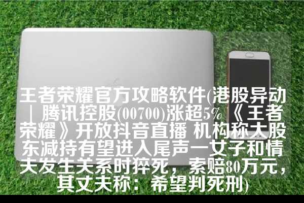 王者荣耀官方攻略软件(港股异动 | 腾讯控股(00700)涨超5% 《王者荣耀》开放抖音直播 机构称大股东减持有望进入尾声一女子和情夫发生关系时猝死，索赔80万元，其丈夫称：希望判死刑)