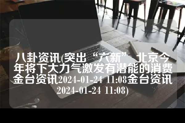 八卦资讯(突出“六新” 北京今年将下大力气激发有潜能的消费金台资讯2024-01-24 11:08金台资讯2024-01-24 11:08)