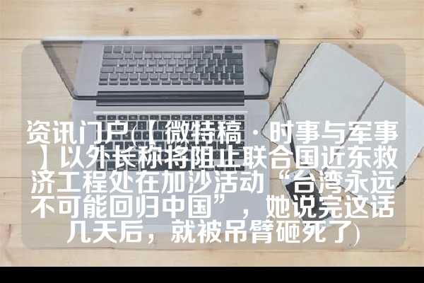 资讯门户(【微特稿·时事与军事】以外长称将阻止联合国近东救济工程处在加沙活动“台湾永远不可能回归中国”，她说完这话几天后，就被吊臂砸死了)