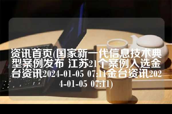 资讯首页(国家新一代信息技术典型案例发布 江苏21个案例入选金台资讯2024-01-05 07:11金台资讯2024-01-05 07:11)