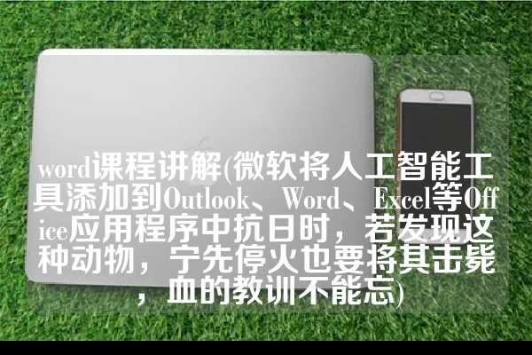 word课程讲解(微软将人工智能工具添加到Outlook、Word、Excel等Office应用程序中抗日时，若发现这种动物，宁先停火也要将其击毙，血的教训不能忘)