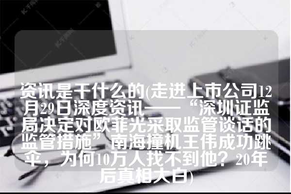 资讯是干什么的(走进上市公司12月29日深度资讯——“深圳证监局决定对欧菲光采取监管谈话的监管措施”南海撞机王伟成功跳伞，为何10万人找不到他？20年后真相大白)