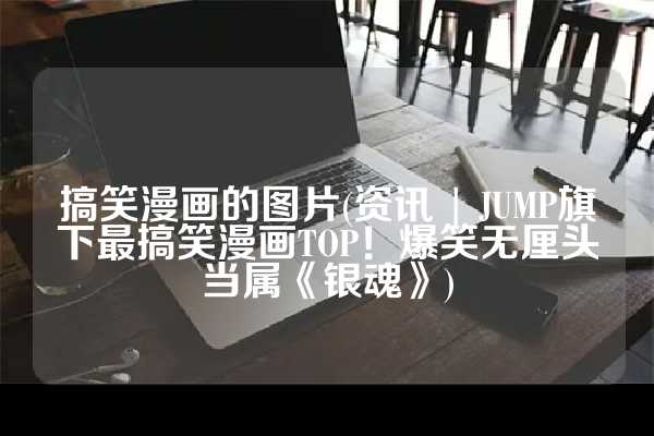 搞笑漫画的图片(资讯 | JUMP旗下最搞笑漫画TOP！爆笑无厘头当属《银魂》)