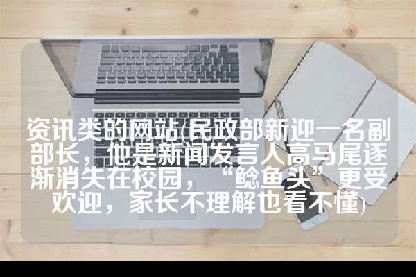资讯类的网站(民政部新迎一名副部长，他是新闻发言人高马尾逐渐消失在校园，“鲶鱼头”更受欢迎，家长不理解也看不懂)
