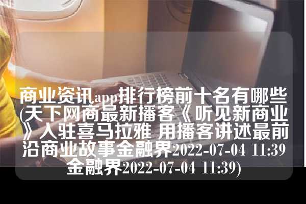 商业资讯app排行榜前十名有哪些(天下网商最新播客《听见新商业》入驻喜马拉雅 用播客讲述最前沿商业故事金融界2022-07-04 11:39金融界2022-07-04 11:39)