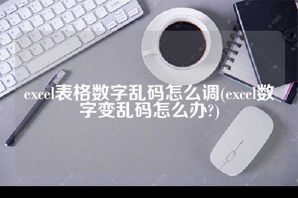 excel表格数字乱码怎么调(excel数字变乱码怎么办?)