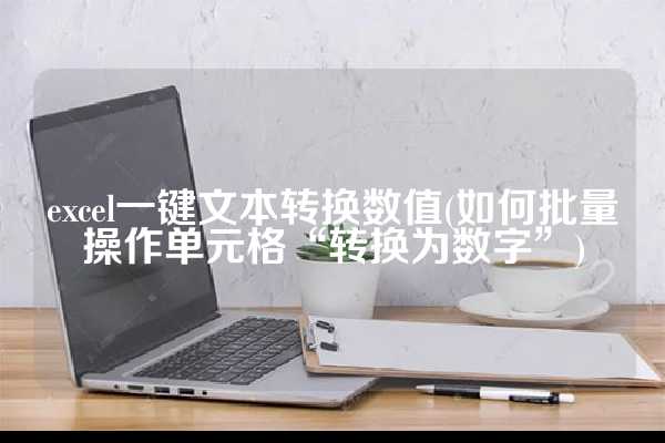 excel一键文本转换数值(如何批量操作单元格“转换为数字”)