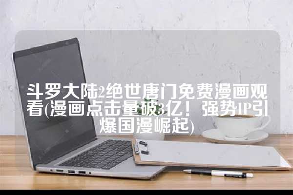 斗罗大陆2绝世唐门免费漫画观看(漫画点击量破3亿！强势IP引爆国漫崛起)