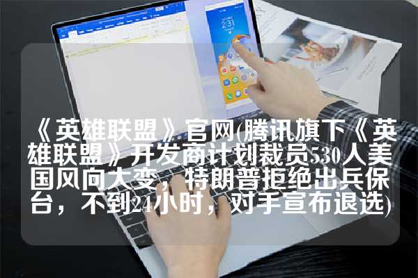 《英雄联盟》官网(腾讯旗下《英雄联盟》开发商计划裁员530人美国风向大变，特朗普拒绝出兵保台，不到24小时，对手宣布退选)