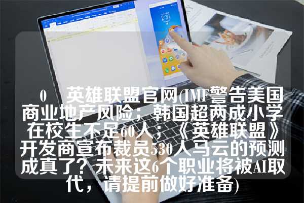 乚0乚英雄联盟官网(IMF警告美国商业地产风险；韩国超两成小学在校生不足60人；《英雄联盟》开发商宣布裁员530人马云的预测成真了？未来这6个职业将被AI取代，请提前做好准备)