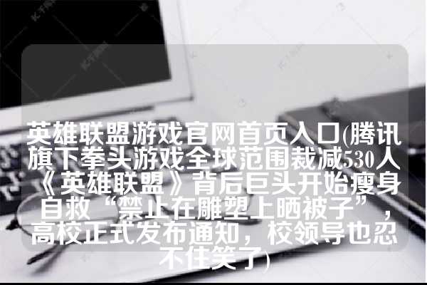 英雄联盟游戏官网首页入口(腾讯旗下拳头游戏全球范围裁减530人《英雄联盟》背后巨头开始瘦身自救“禁止在雕塑上晒被子”，高校正式发布通知，校领导也忍不住笑了)