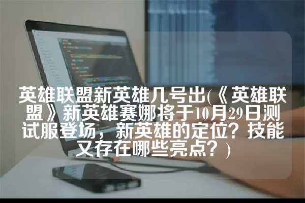 英雄联盟新英雄几号出(《英雄联盟》新英雄赛娜将于10月29日测试服登场，新英雄的定位？技能又存在哪些亮点？)