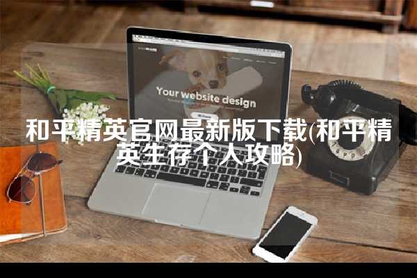 和平精英官网最新版下载(和平精英生存个人攻略)