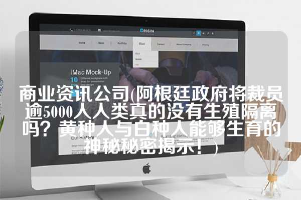 商业资讯公司(阿根廷政府将裁员逾5000人人类真的没有生殖隔离吗？黄种人与白种人能够生育的神秘秘密揭示！)