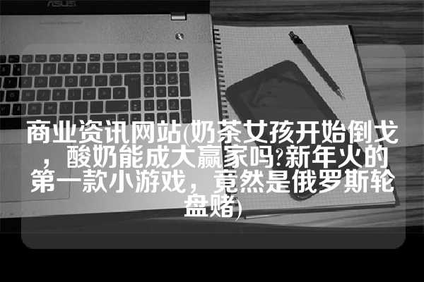 商业资讯网站(奶茶女孩开始倒戈，酸奶能成大赢家吗?新年火的第一款小游戏，竟然是俄罗斯轮盘赌)