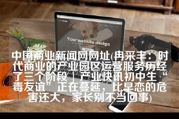中国商业新闻网网址(冉采丰：时代商业的产业园区运营服务历经了三个阶段 | 产业快讯初中生“毒友谊”正在蔓延，比早恋的危害还大，家长别不当回事)