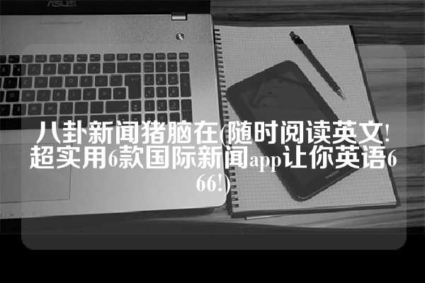 八卦新闻猪脑在(随时阅读英文!超实用6款国际新闻app让你英语666!)