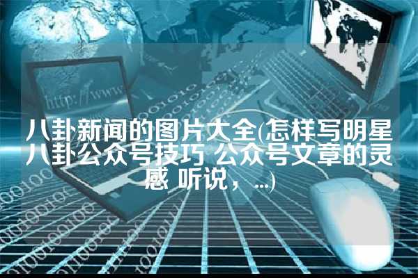八卦新闻的图片大全(怎样写明星八卦公众号技巧 公众号文章的灵感 听说，...)