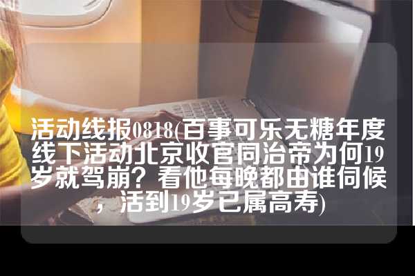 活动线报0818(百事可乐无糖年度线下活动北京收官同治帝为何19岁就驾崩？看他每晚都由谁伺候，活到19岁已属高寿)