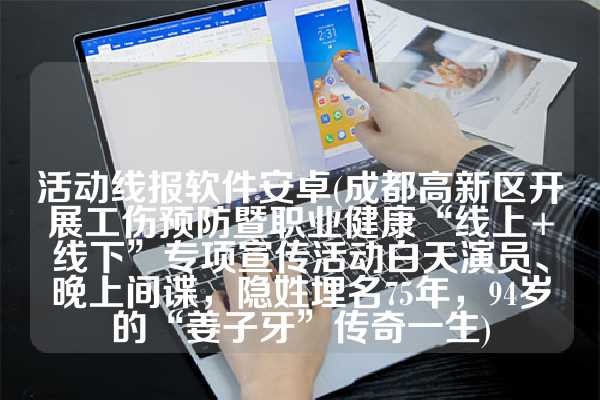 活动线报软件安卓(成都高新区开展工伤预防暨职业健康“线上+线下”专项宣传活动白天演员、晚上间谍，隐姓埋名75年，94岁的“姜子牙”传奇一生)