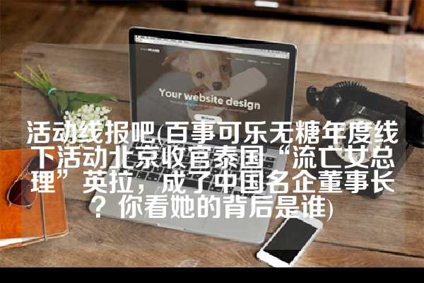 活动线报吧(百事可乐无糖年度线下活动北京收官泰国“流亡女总理”英拉，成了中国名企董事长？你看她的背后是谁)