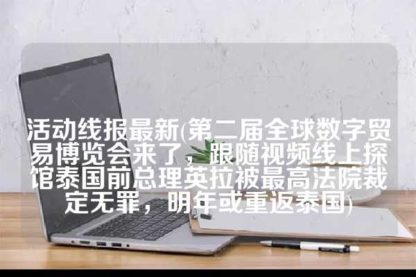 活动线报最新(第二届全球数字贸易博览会来了，跟随视频线上探馆泰国前总理英拉被最高法院裁定无罪，明年或重返泰国)