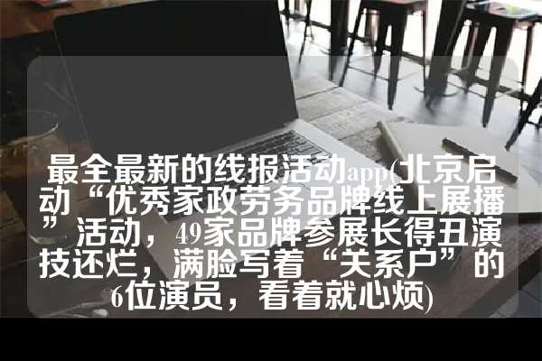 最全最新的线报活动app(北京启动“优秀家政劳务品牌线上展播”活动，49家品牌参展长得丑演技还烂，满脸写着“关系户”的6位演员，看着就心烦)