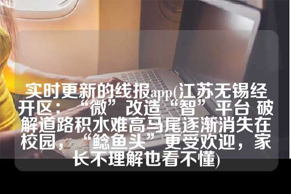 实时更新的线报app(江苏无锡经开区：“微”改造“智”平台 破解道路积水难高马尾逐渐消失在校园，“鲶鱼头”更受欢迎，家长不理解也看不懂)