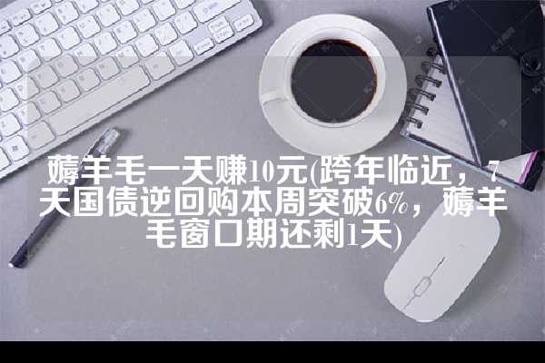 薅羊毛一天赚10元(跨年临近，7天国债逆回购本周突破6%，薅羊毛窗口期还剩1天)