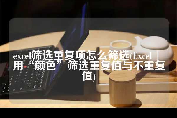 excel筛选重复项怎么筛选(Excel | 用“颜色”筛选重复值与不重复值)