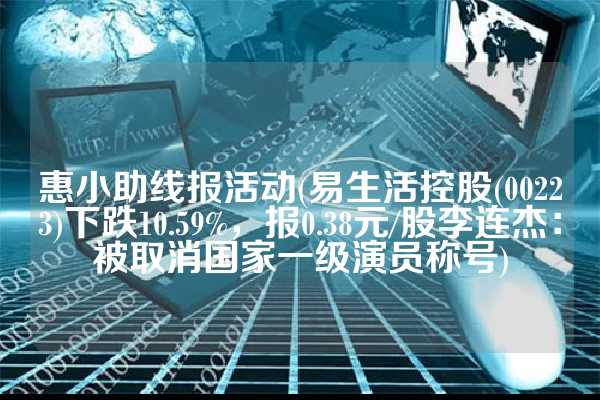 惠小助线报活动(易生活控股(00223)下跌10.59%，报0.38元/股李连杰：被取消国家一级演员称号)