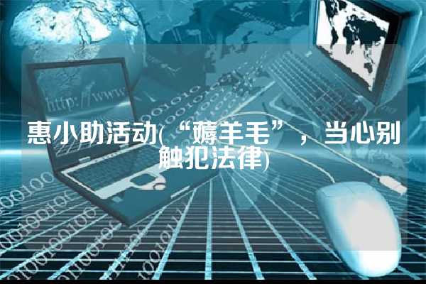 惠小助活动(“薅羊毛”，当心别触犯法律)