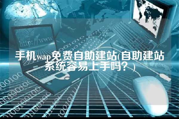 手机wap免费自助建站(自助建站系统容易上手吗？)