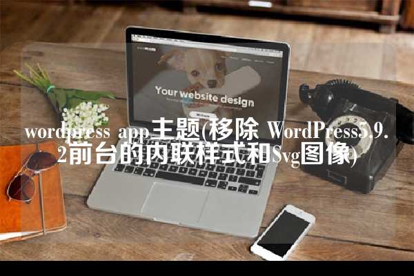 wordpress app主题(移除 WordPress5.9.2前台的内联样式和Svg图像)