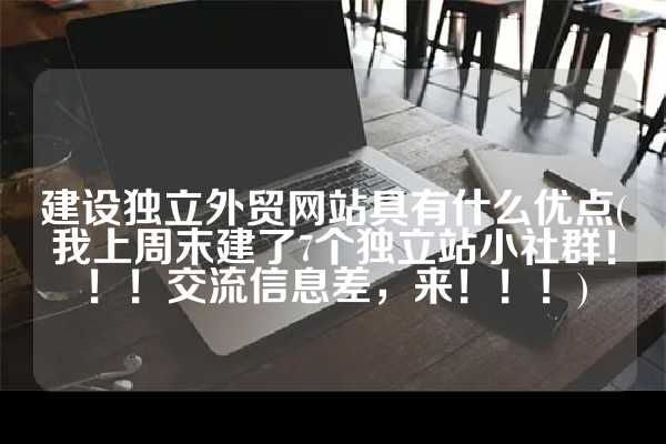 建设独立外贸网站具有什么优点(我上周末建了7个独立站小社群！！！交流信息差，来！！！)