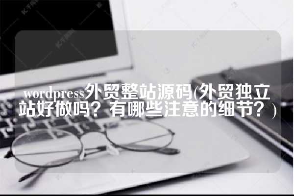 wordpress外贸整站源码(外贸独立站好做吗？有哪些注意的细节？)
