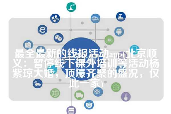 最全最新的线报活动app(北京顺义：暂停线下课外培训等活动杨紫琼大婚，顶壕齐聚的盛况，仅此一家)