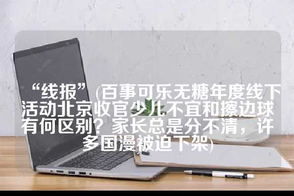 “线报”(百事可乐无糖年度线下活动北京收官少儿不宜和擦边球有何区别？家长总是分不清，许多国漫被迫下架)