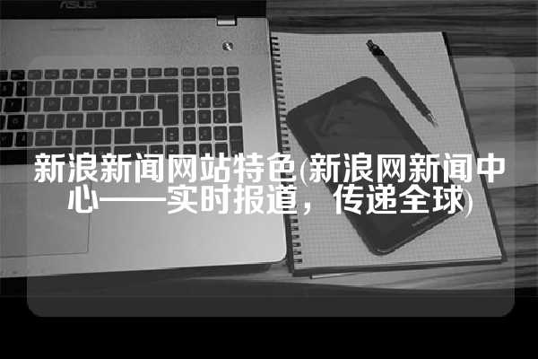 新浪新闻网站特色(新浪网新闻中心——实时报道，传递全球)