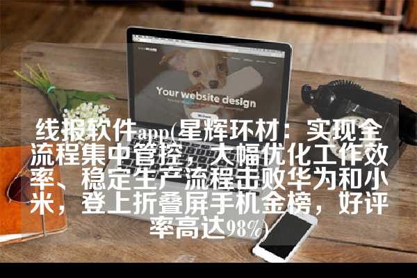 线报软件app(星辉环材：实现全流程集中管控，大幅优化工作效率、稳定生产流程击败华为和小米，登上折叠屏手机金榜，好评率高达98%)