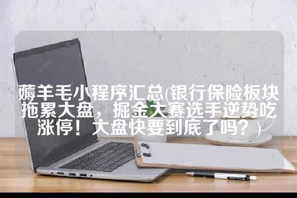 薅羊毛小程序汇总(银行保险板块拖累大盘，掘金大赛选手逆势吃涨停！大盘快要到底了吗？)