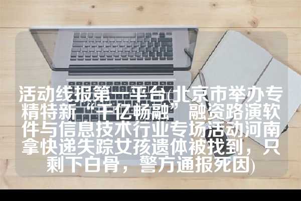 活动线报第一平台(北京市举办专精特新“千亿畅融”融资路演软件与信息技术行业专场活动河南拿快递失踪女孩遗体被找到，只剩下白骨，警方通报死因)