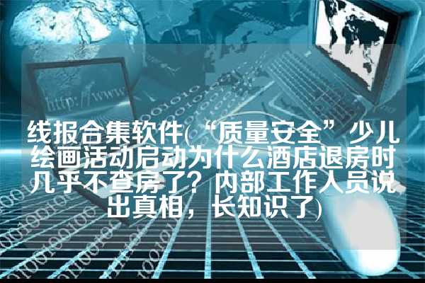 线报合集软件(“质量安全”少儿绘画活动启动为什么酒店退房时几乎不查房了？内部工作人员说出真相，长知识了)