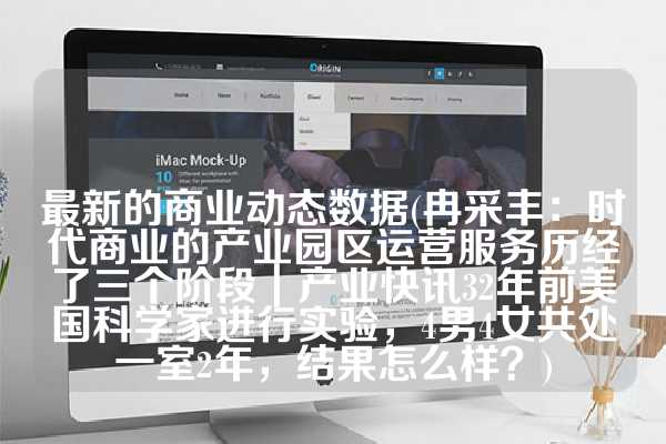 最新的商业动态数据(冉采丰：时代商业的产业园区运营服务历经了三个阶段｜产业快讯32年前美国科学家进行实验，4男4女共处一室2年，结果怎么样？)