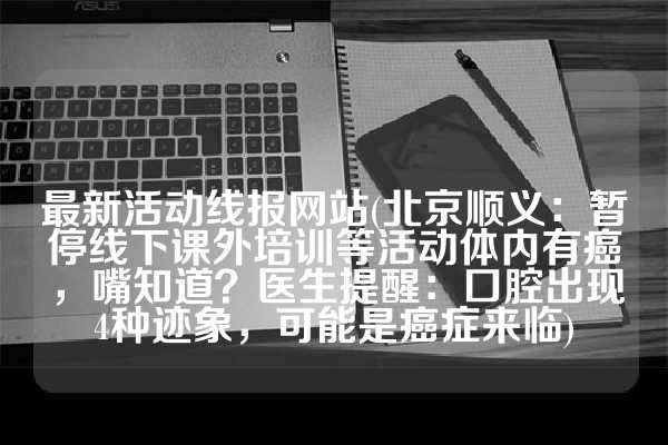 最新活动线报网站(北京顺义：暂停线下课外培训等活动体内有癌，嘴知道？医生提醒：口腔出现4种迹象，可能是癌症来临)