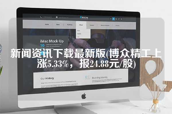 新闻资讯下载最新版(博众精工上涨5.33%，报24.88元/股)