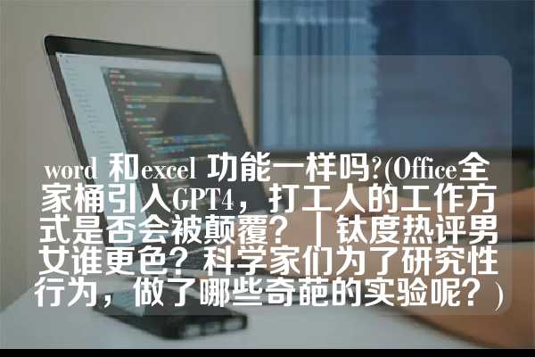 word 和excel 功能一样吗?(Office全家桶引入GPT4，打工人的工作方式是否会被颠覆？｜钛度热评男女谁更色？科学家们为了研究性行为，做了哪些奇葩的实验呢？)