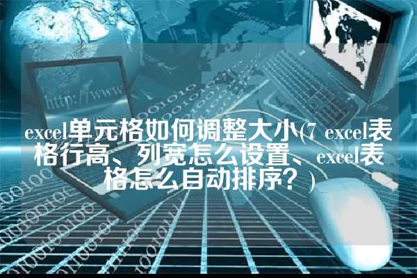 excel单元格如何调整大小(7 excel表格行高、列宽怎么设置、excel表格怎么自动排序？)