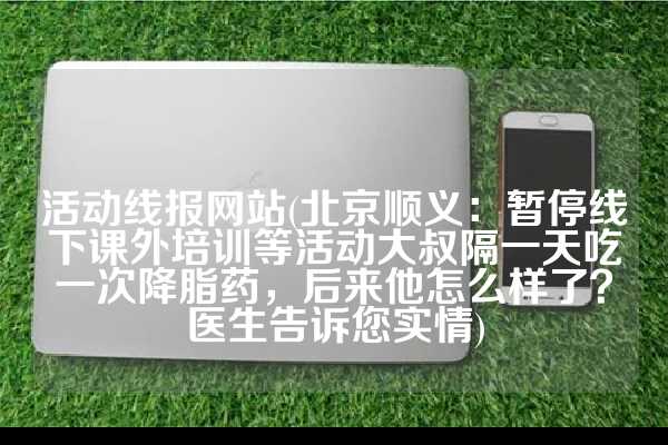 活动线报网站(北京顺义：暂停线下课外培训等活动大叔隔一天吃一次降脂药，后来他怎么样了？医生告诉您实情)